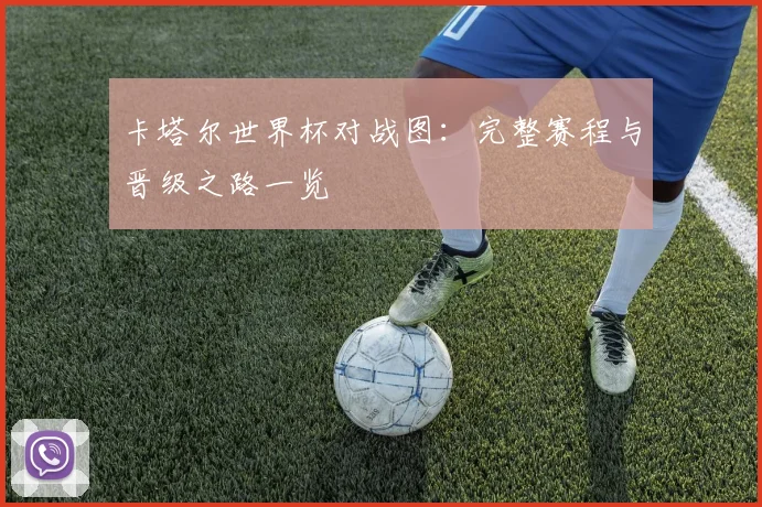卡塔尔世界杯对战图：完整赛程与晋级之路一览