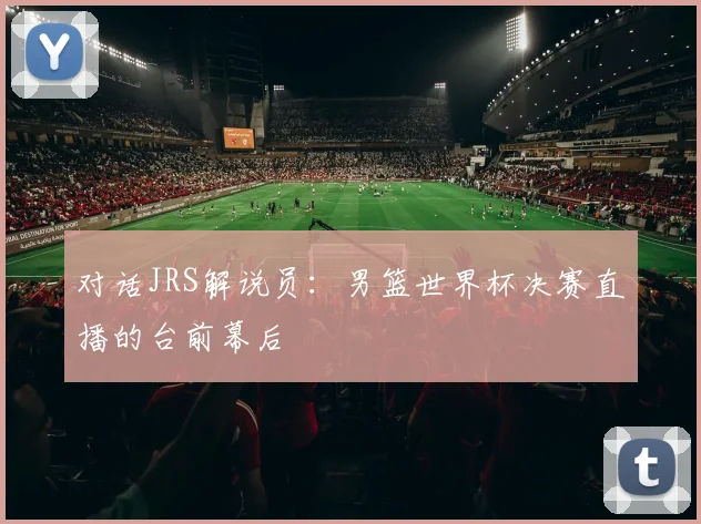 对话JRS解说员：男篮世界杯决赛直播的台前幕后