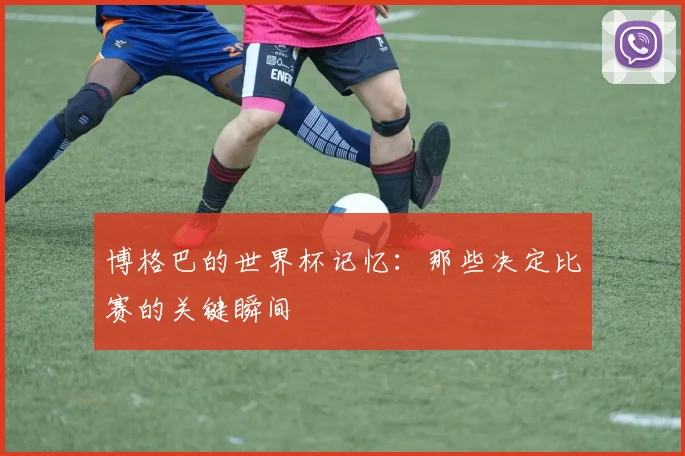 博格巴的世界杯记忆：那些决定比赛的关键瞬间